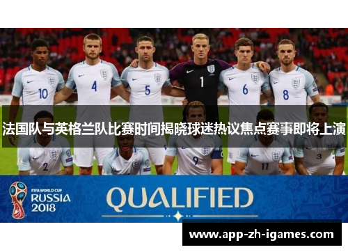 法国队与英格兰队比赛时间揭晓球迷热议焦点赛事即将上演