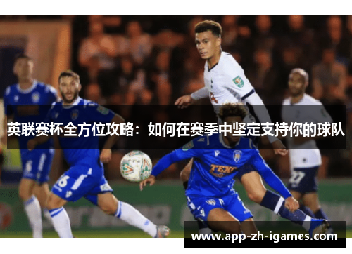 英联赛杯全方位攻略:如何在赛季中坚定支持你的球队 英联赛杯全方位攻略:如何在赛季中坚定支持你的球队