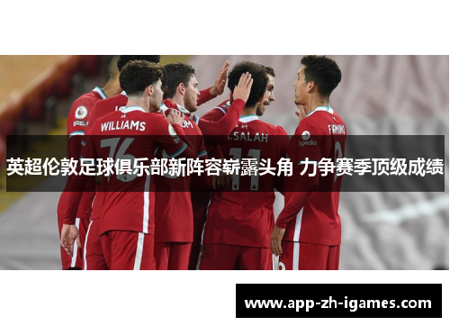 英超伦敦足球俱乐部新阵容崭露头角 力争赛季顶级成绩 英超伦敦足球俱乐部新阵容崭露头角 力争赛季顶级成绩