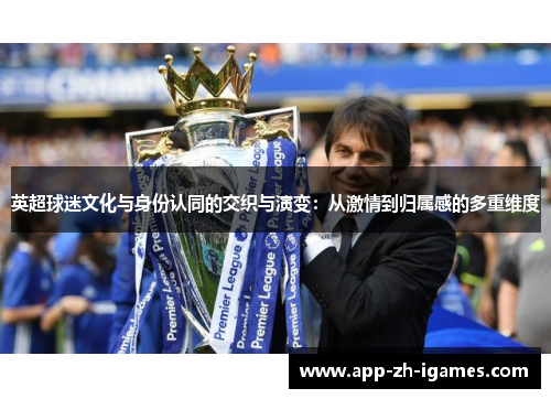 英超球迷文化与身份认同的交织与演变:从激情到归属感的多重维度 英超球迷文化与身份认同的交织与演变:从激情到归属感的多重维度