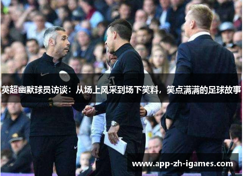 英超幽默球员访谈:从场上风采到场下笑料,笑点满满的足球故事 英超幽默球员访谈:从场上风采到场下笑料,笑点满满的足球故事