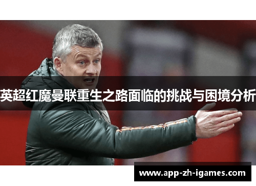 英超红魔曼联重生之路面临的挑战与困境分析 英超红魔曼联重生之路面临的挑战与困境分析