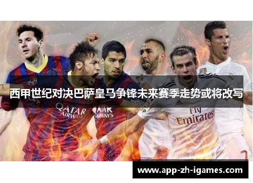 西甲世纪对决巴萨皇马争锋未来赛季走势或将改写