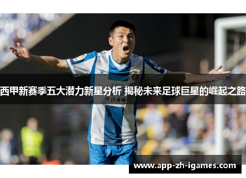 西甲新赛季五大潜力新星分析 揭秘未来足球巨星的崛起之路