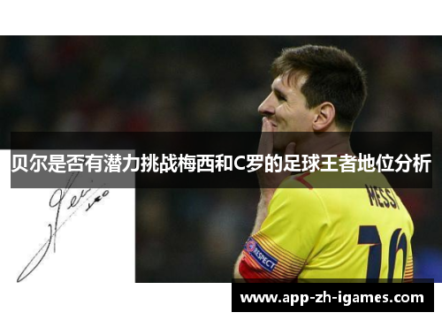 贝尔是否有潜力挑战梅西和C罗的足球王者地位分析