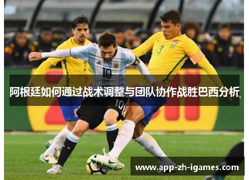 阿根廷如何通过战术调整与团队协作战胜巴西分析