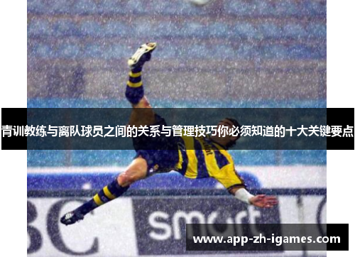 青训教练与离队球员之间的关系与管理技巧你必须知道的十大关键要点 青训教练与离队球员之间的关系与管理技巧你必须知道的十大关键要点