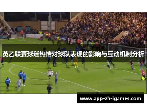 英乙联赛球迷热情对球队表现的影响与互动机制分析 英乙联赛球迷热情对球队表现的影响与互动机制分析