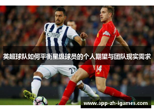 英超球队如何平衡星级球员的个人期望与团队现实需求 英超球队如何平衡星级球员的个人期望与团队现实需求