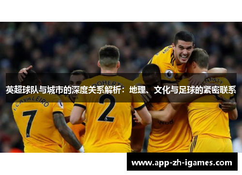 英超球队与城市的深度关系解析:地理、文化与足球的紧密联系 英超球队与城市的深度关系解析:地理、文化与足球的紧密联系