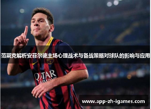 范戴克解析安菲尔德主场心理战术与备战策略对球队的影响与应用 范戴克解析安菲尔德主场心理战术与备战策略对球队的影响与应用