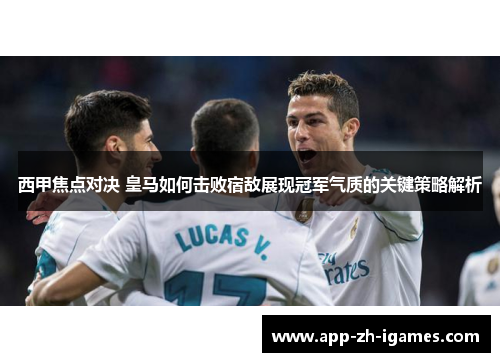 西甲焦点对决 皇马如何击败宿敌展现冠军气质的关键策略解析 西甲焦点对决 皇马如何击败宿敌展现冠军气质的关键策略解析
