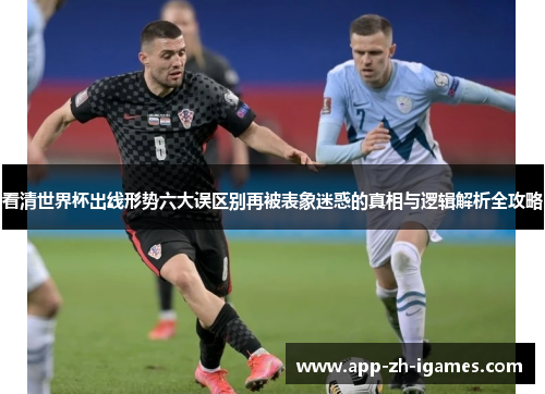 看清世界杯出线形势六大误区别再被表象迷惑的真相与逻辑解析全攻略