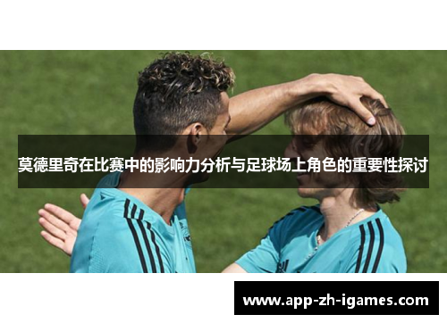 莫德里奇在比赛中的影响力分析与足球场上角色的重要性探讨