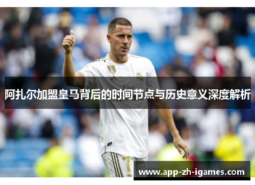 阿扎尔加盟皇马背后的时间节点与历史意义深度解析 阿扎尔加盟皇马背后的时间节点与历史意义深度解析