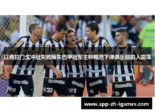 以弗拉门戈冲冠失败痛失巴甲冠军主帅黯然下课俱乐部陷入震荡 以弗拉门戈冲冠失败痛失巴甲冠军主帅黯然下课俱乐部陷入震荡