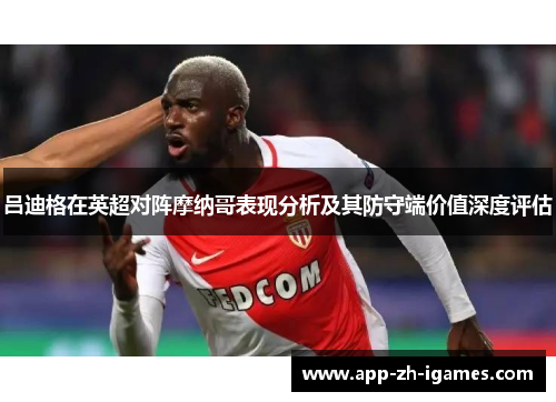 吕迪格在英超对阵摩纳哥表现分析及其防守端价值深度评估