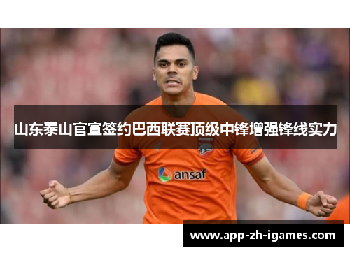 山东泰山官宣签约巴西联赛顶级中锋增强锋线实力 山东泰山官宣签约巴西联赛顶级中锋增强锋线实力