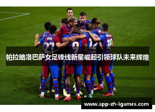 帕拉略洛巴萨女足锋线新星崛起引领球队未来辉煌 帕拉略洛巴萨女足锋线新星崛起引领球队未来辉煌