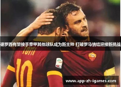 德罗西有望接手意甲其他球队成为新主帅 打破罗马情结迎接新挑战 德罗西有望接手意甲其他球队成为新主帅 打破罗马情结迎接新挑战