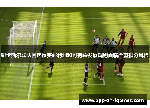 纽卡斯尔联队因违反英超利润和可持续发展规则面临严重扣分风险