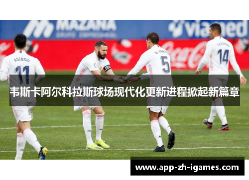 韦斯卡阿尔科拉斯球场现代化更新进程掀起新篇章