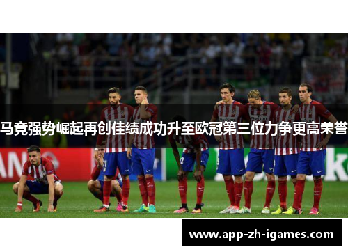 马竞强势崛起再创佳绩成功升至欧冠第三位力争更高荣誉