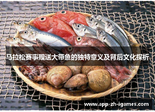 马拉松赛事赠送大带鱼的独特意义及背后文化探析