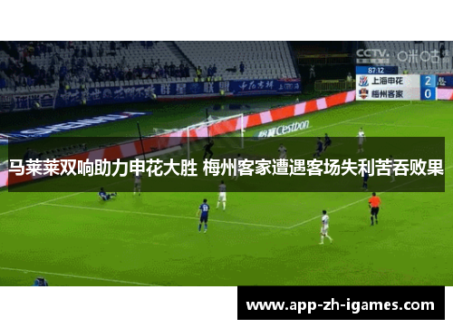 马莱莱双响助力申花大胜 梅州客家遭遇客场失利苦吞败果