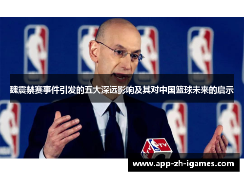 魏震禁赛事件引发的五大深远影响及其对中国篮球未来的启示