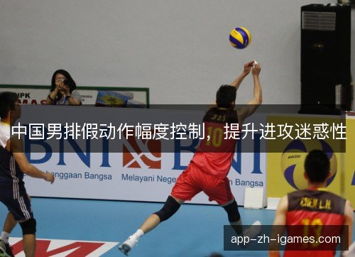 中国男排假动作幅度控制,提升进攻迷惑性 中国男排假动作幅度控制,提升进攻迷惑性