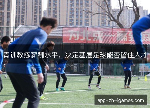 青训教练薪酬水平,决定基层足球能否留住人才 青训教练薪酬水平,决定基层足球能否留住人才