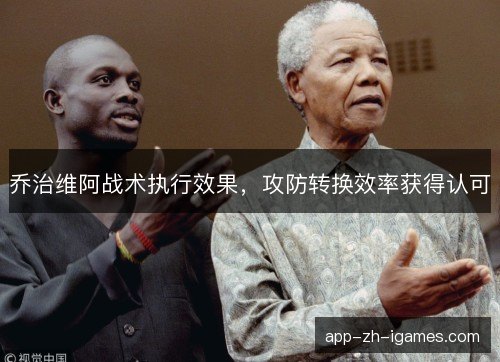 乔治维阿战术执行效果,攻防转换效率获得认可 乔治维阿战术执行效果,攻防转换效率获得认可