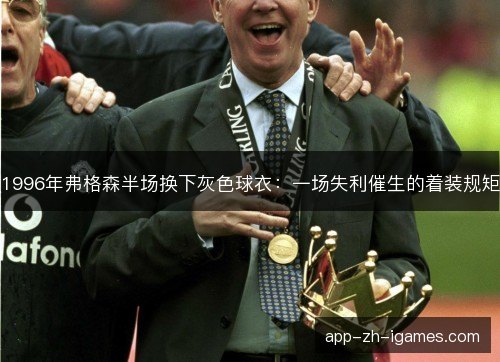 1996年弗格森半场换下灰色球衣：一场失利催生的着装规矩