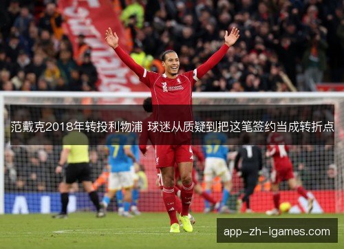 范戴克2018年转投利物浦 球迷从质疑到把这笔签约当成转折点 范戴克2018年转投利物浦 球迷从质疑到把这笔签约当成转折点